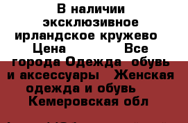 В наличии эксклюзивное ирландское кружево › Цена ­ 38 000 - Все города Одежда, обувь и аксессуары » Женская одежда и обувь   . Кемеровская обл.